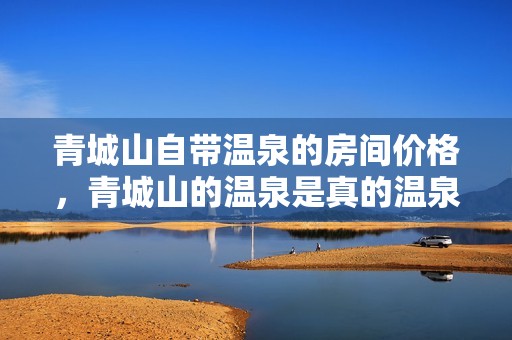 青城山自带温泉的房间价格，青城山的温泉是真的温泉吗