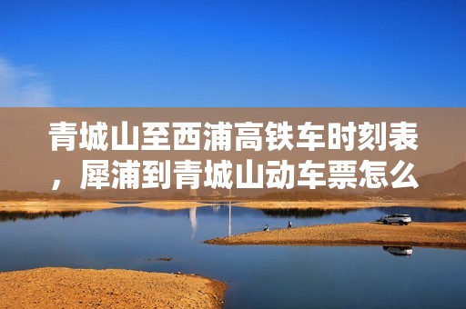 青城山至西浦高铁车时刻表，犀浦到青城山动车票怎么买