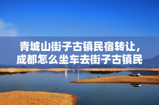 青城山街子古镇民宿转让，成都怎么坐车去街子古镇民宿