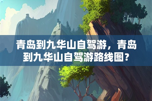 青岛到九华山自驾游，青岛到九华山自驾游路线图？