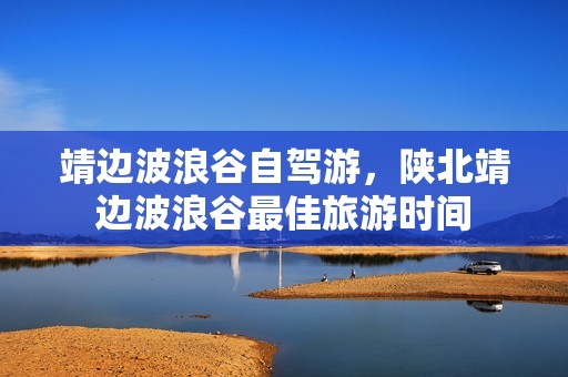 靖边波浪谷自驾游，陕北靖边波浪谷最佳旅游时间