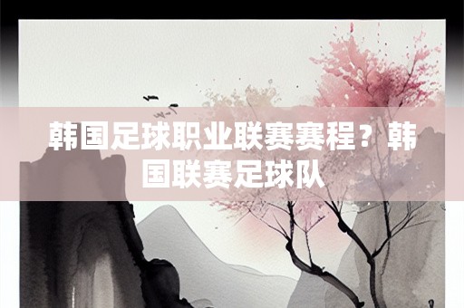 韩国足球职业联赛赛程？韩国联赛足球队