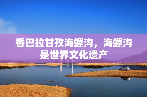 香巴拉甘孜海螺沟，海螺沟是世界文化遗产