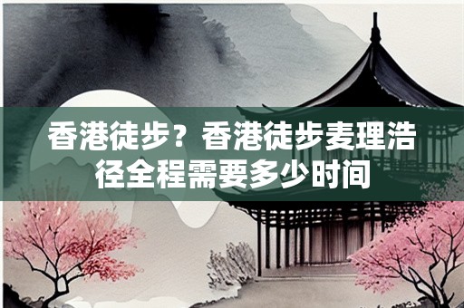 香港徒步？香港徒步麦理浩径全程需要多少时间