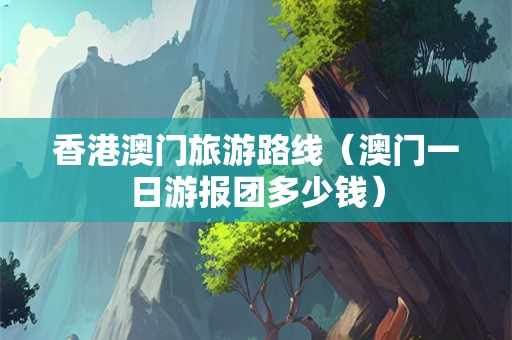 香港澳门旅游路线（澳门一日游报团多少钱）