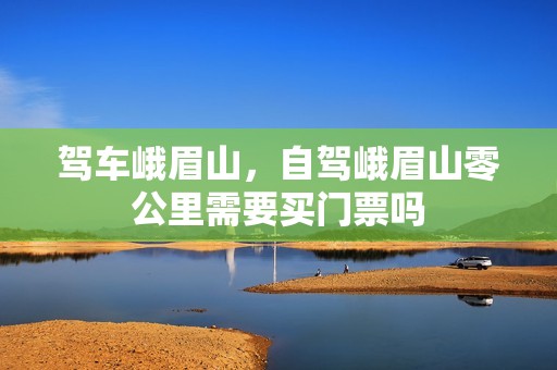 驾车峨眉山，自驾峨眉山零公里需要买门票吗