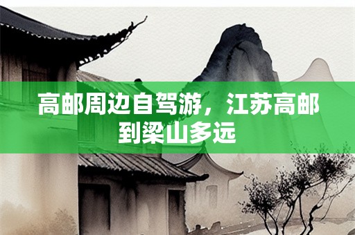 高邮周边自驾游，江苏高邮到梁山多远