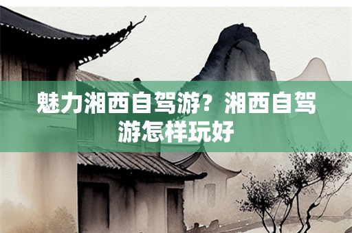 魅力湘西自驾游？湘西自驾游怎样玩好