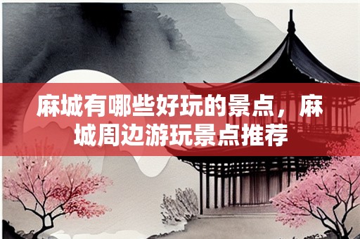 麻城有哪些好玩的景点，麻城周边游玩景点推荐
