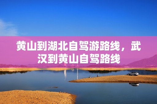 黄山到湖北自驾游路线，武汉到黄山自驾路线