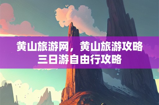 黄山旅游网，黄山旅游攻略三日游自由行攻略