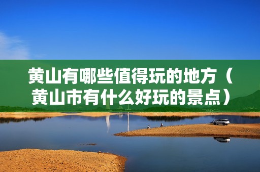 黄山有哪些值得玩的地方（黄山市有什么好玩的景点）