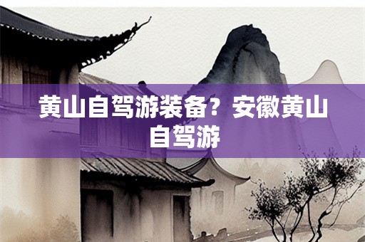 黄山自驾游装备？安徽黄山自驾游