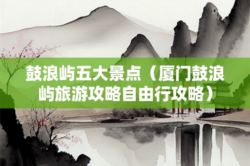 鼓浪屿五大景点（厦门鼓浪屿旅游攻略自由行攻略）