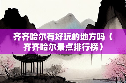 齐齐哈尔有好玩的地方吗（齐齐哈尔景点排行榜）