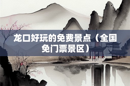 龙口好玩的免费景点（全国免门票景区）