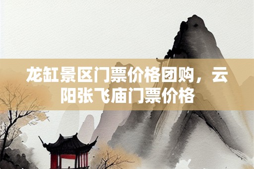 龙缸景区门票价格团购，云阳张飞庙门票价格