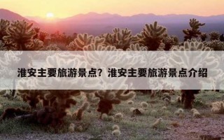 淮安主要旅游景点？淮安主要旅游景点介绍