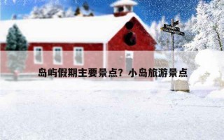 岛屿假期主要景点?小岛旅游景点 岛屿假期主要景点?小岛旅游景点
