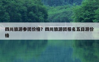 四川旅游参团价格？四川旅游团报名五日游价格