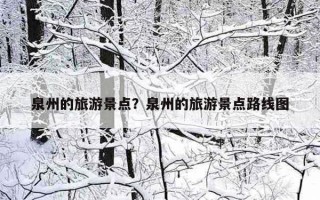 泉州的旅游景点？泉州的旅游景点路线图