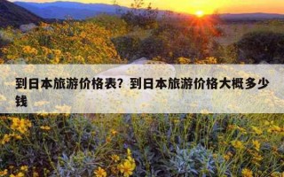 到日本旅游价格表？到日本旅游价格大概多少钱