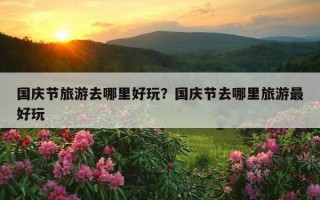 国庆节旅游去哪里好玩？国庆节去哪里旅游最好玩