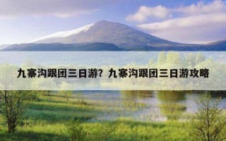 九寨沟跟团三日游？九寨沟跟团三日游攻略