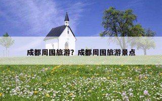 成都周围旅游？成都周围旅游景点