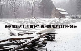 去稻城旅游几月份好?去稻城旅游几月份好玩 去稻城旅游几月份好?去稻城旅游几月份好玩