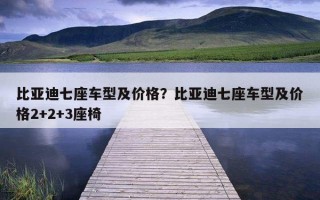 比亚迪七座车型及价格？比亚迪七座车型及价格2 2 3座椅