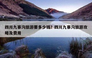四川九寨沟旅游要多少钱？四川九寨沟旅游攻略及费用