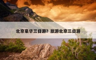 北京豪华三日游？旅游北京三日游