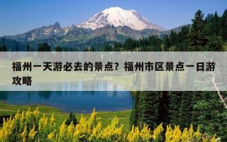 福州一天游必去的景点？福州市区景点一日游攻略