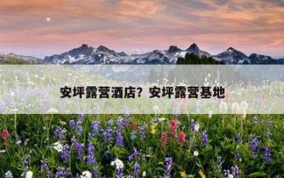 安坪露营酒店？安坪露营基地