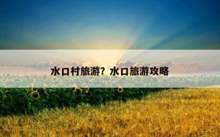水口村旅游?水口旅游攻略 水口村旅游?水口旅游攻略