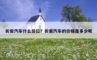 长安汽车什么价位？长安汽车的价格是多少呢