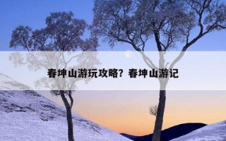 春坤山游玩攻略？春坤山游记