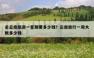 去云南旅游一星期要多少钱？云南旅行一周大概多少钱