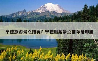 宁德旅游景点推荐？宁德旅游景点推荐是哪里