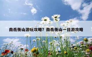 南岳衡山游玩攻略？南岳衡山一日游攻略