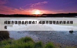 成都市值得去的景点？成都市值得去的景点排名