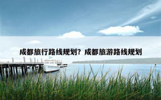 成都旅行路线规划？成都旅游路线规划