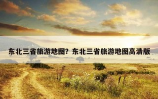 东北三省旅游地图？东北三省旅游地图高清版