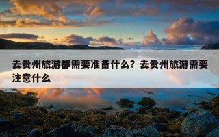 去贵州旅游都需要准备什么？去贵州旅游需要注意什么