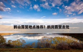 鹤山露营地点推荐？鹤岗露营去处