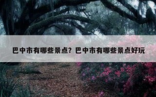 巴中市有哪些景点？巴中市有哪些景点好玩
