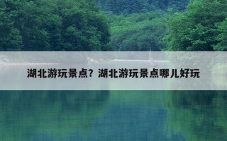 湖北游玩景点？湖北游玩景点哪儿好玩