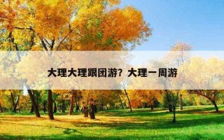 大理大理跟团游？大理一周游