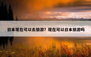 日本现在可以去旅游？现在可以日本旅游吗